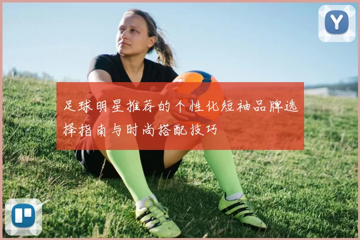 足球明星推荐的个性化短袖品牌选择指南与时尚搭配技巧