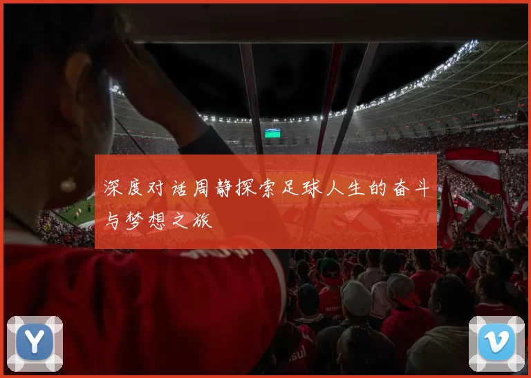 深度对话周静探索足球人生的奋斗与梦想之旅