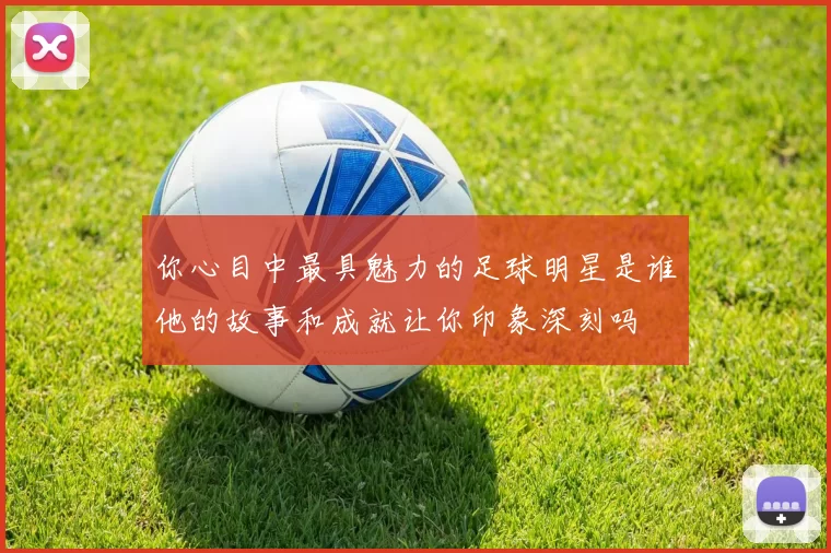 你心目中最具魅力的足球明星是谁他的故事和成就让你印象深刻吗