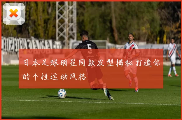 日本足球明星同款发型揭秘打造你的个性运动风格