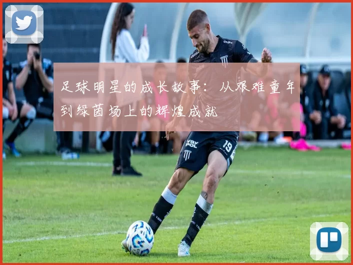 足球明星的成长故事：从艰难童年到绿茵场上的辉煌成就