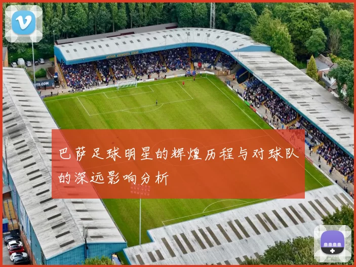 巴萨足球明星的辉煌历程与对球队的深远影响分析