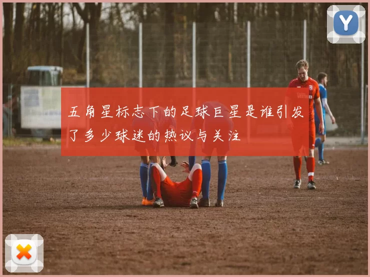 五角星标志下的足球巨星是谁引发了多少球迷的热议与关注
