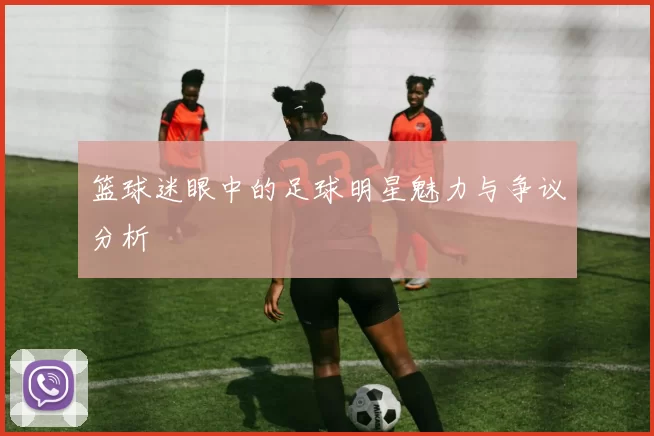篮球迷眼中的足球明星魅力与争议分析
