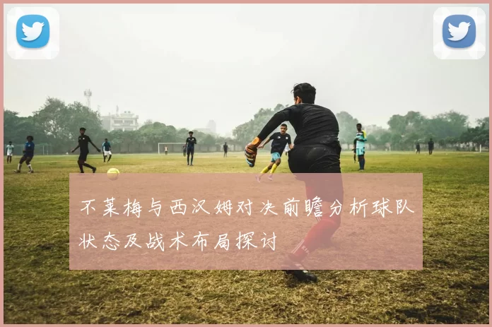 不莱梅与西汉姆对决前瞻分析球队状态及战术布局探讨