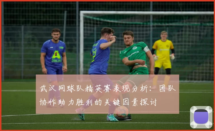 武汉网球队精英赛表现分析：团队协作助力胜利的关键因素探讨