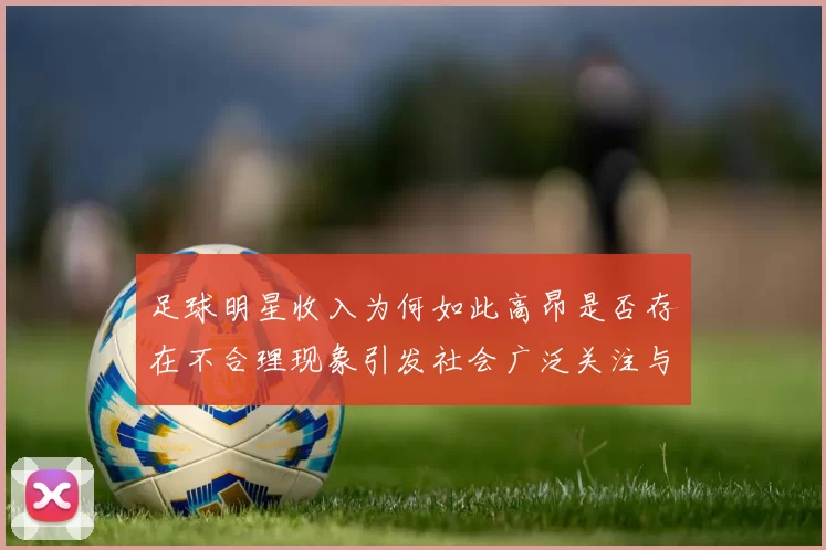 足球明星收入为何如此高昂是否存在不合理现象引发社会广泛关注与讨论