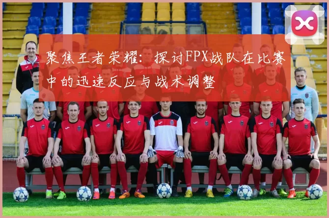 聚焦王者荣耀：探讨FPX战队在比赛中的迅速反应与战术调整