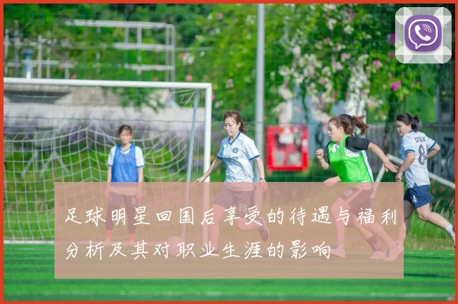 足球明星回国后享受的待遇与福利分析及其对职业生涯的影响