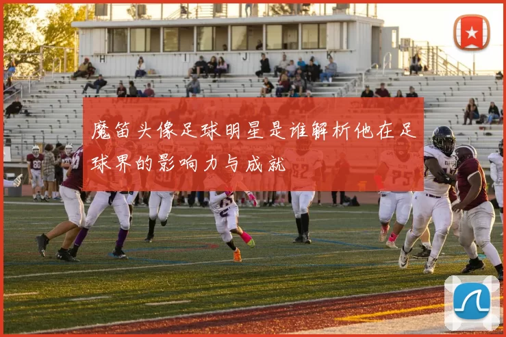 魔笛头像足球明星是谁解析他在足球界的影响力与成就
