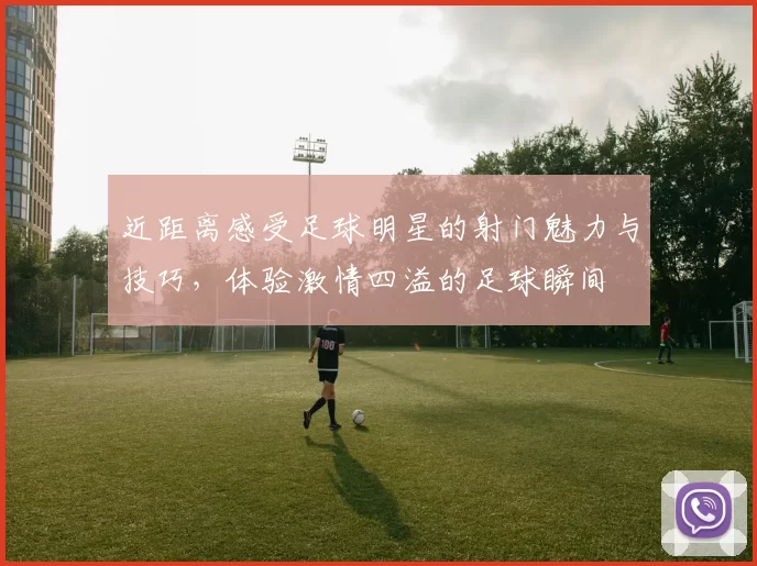 近距离感受足球明星的射门魅力与技巧，体验激情四溢的足球瞬间