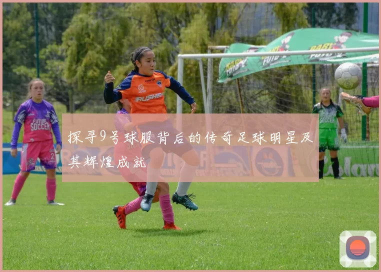 探寻9号球服背后的传奇足球明星及其辉煌成就