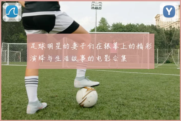足球明星的妻子们在银幕上的精彩演绎与生活故事的电影合集