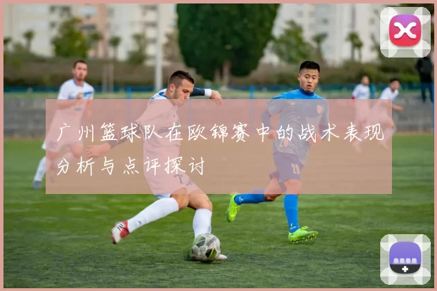 广州篮球队在欧锦赛中的战术表现分析与点评探讨