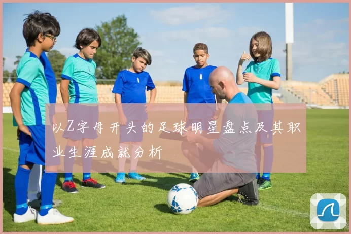 以Z字母开头的足球明星盘点及其职业生涯成就分析