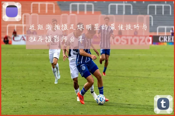 近距离拍摄足球明星的最佳技巧与推荐摄影师分享