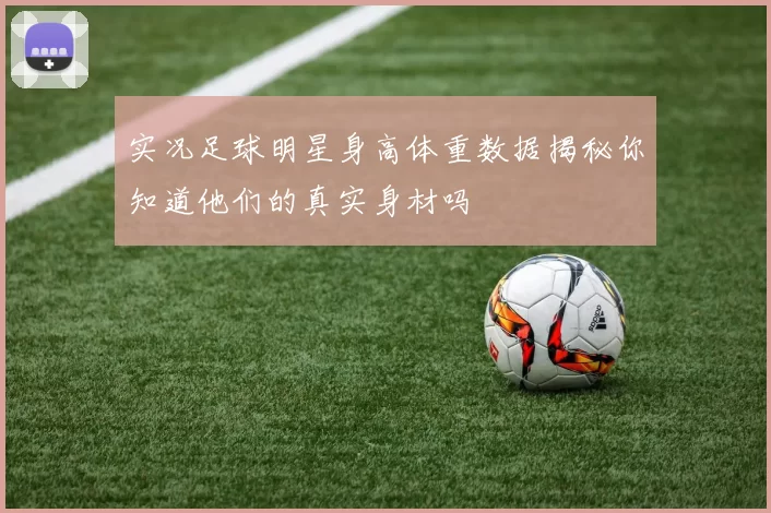 实况足球明星身高体重数据揭秘你知道他们的真实身材吗