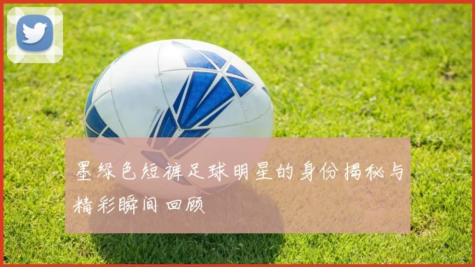 墨绿色短裤足球明星的身份揭秘与精彩瞬间回顾
