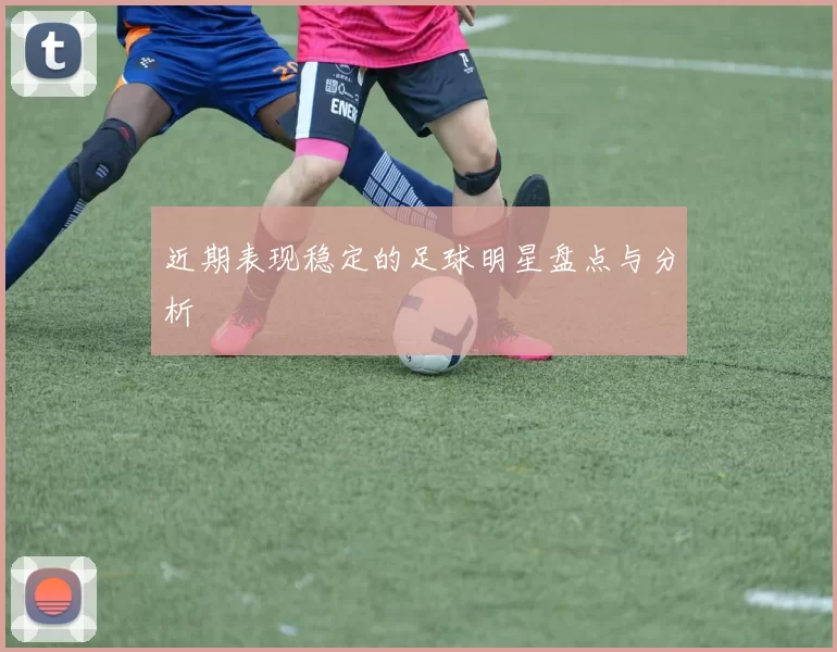 近期表现稳定的足球明星盘点与分析