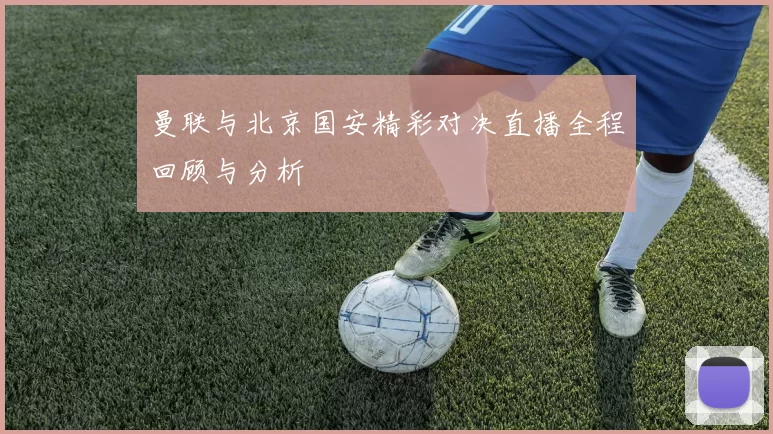 曼联与北京国安精彩对决直播全程回顾与分析
