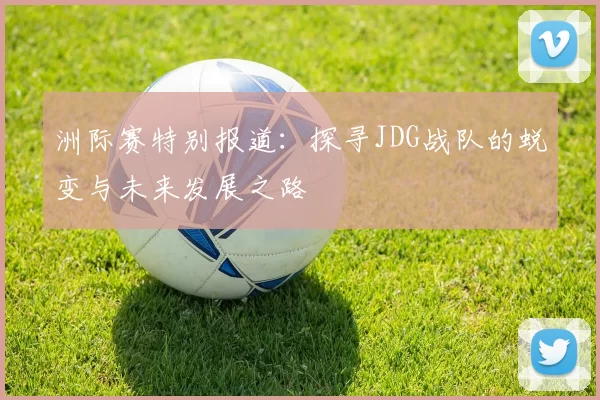 洲际赛特别报道：探寻JDG战队的蜕变与未来发展之路
