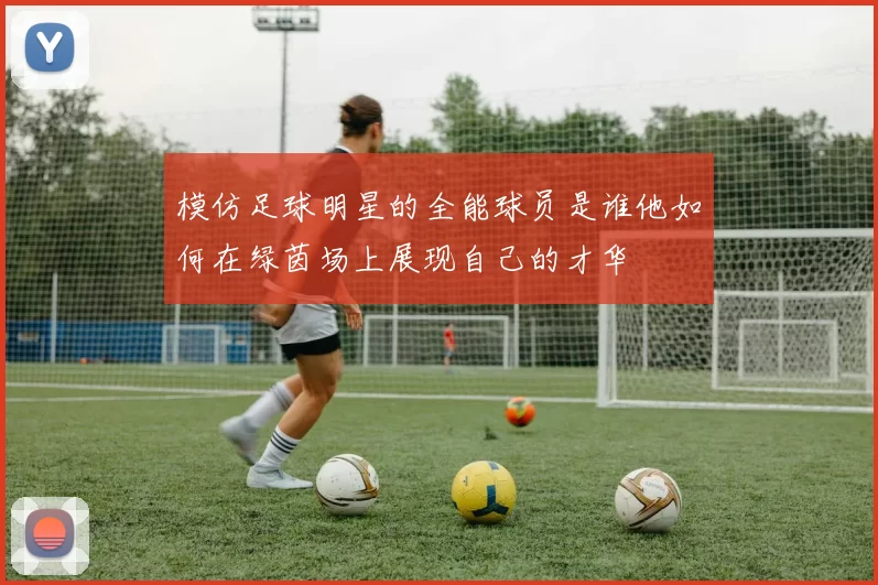 模仿足球明星的全能球员是谁他如何在绿茵场上展现自己的才华