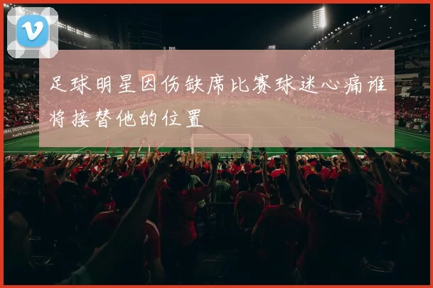 足球明星因伤缺席比赛球迷心痛谁将接替他的位置