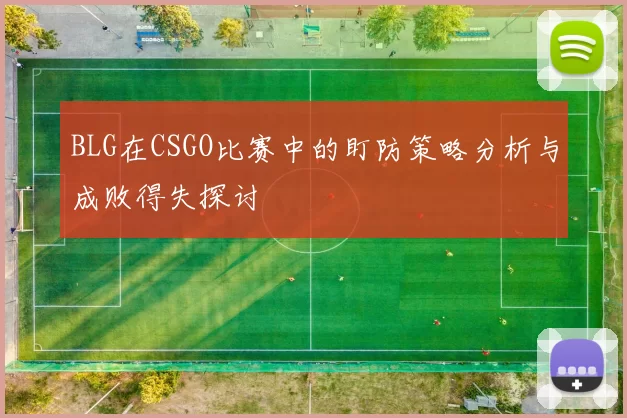 BLG在CSGO比赛中的盯防策略分析与成败得失探讨
