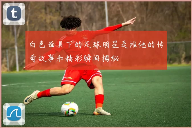 白色面具下的足球明星是谁他的传奇故事和精彩瞬间揭秘