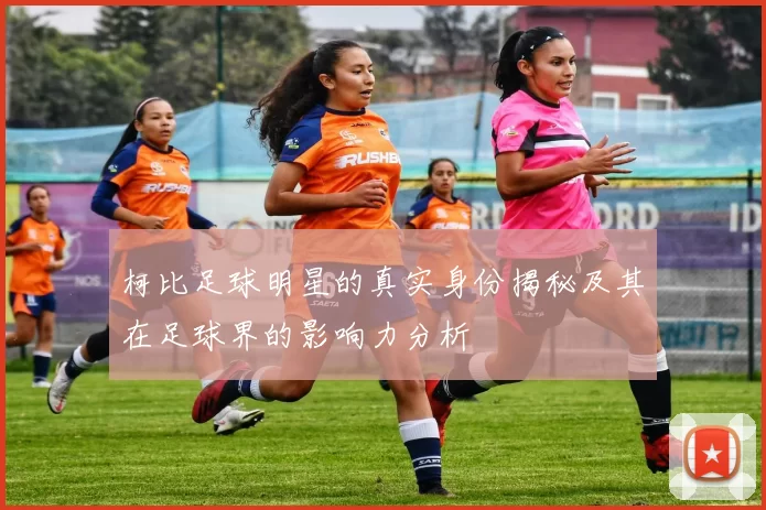 柯比足球明星的真实身份揭秘及其在足球界的影响力分析