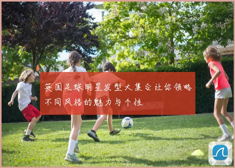 英国足球明星发型大集合让你领略不同风格的魅力与个性