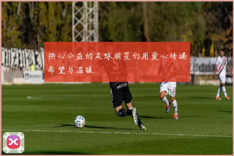 热心公益的足球明星们用爱心传递希望与温暖