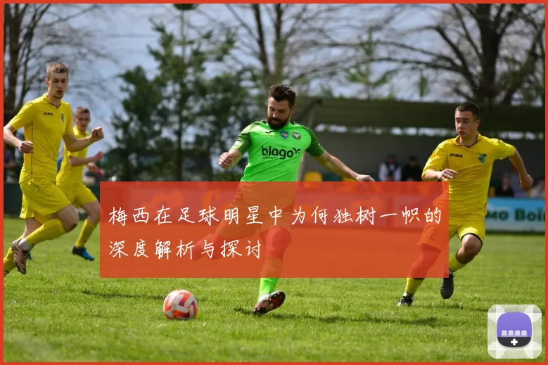 梅西在足球明星中为何独树一帜的深度解析与探讨