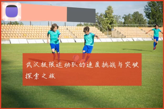武汉极限运动队的速度挑战与突破探索之旅