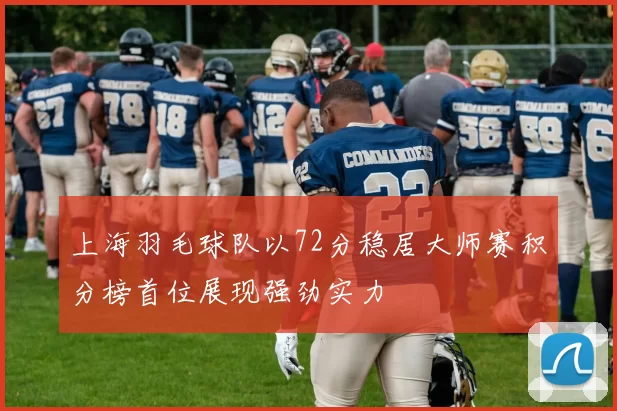 上海羽毛球队以72分稳居大师赛积分榜首位展现强劲实力