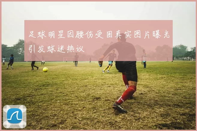 足球明星因腰伤受困真实图片曝光引发球迷热议