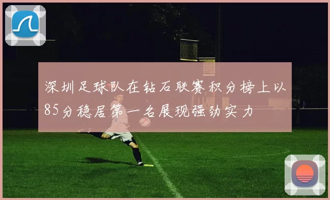 深圳足球队在钻石联赛积分榜上以85分稳居第一名展现强劲实力