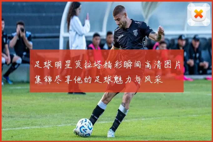 足球明星莫拉塔精彩瞬间高清图片集锦尽享他的足球魅力与风采