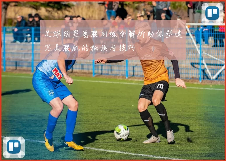 足球明星卷腹训练全解析助你塑造完美腹肌的秘诀与技巧
