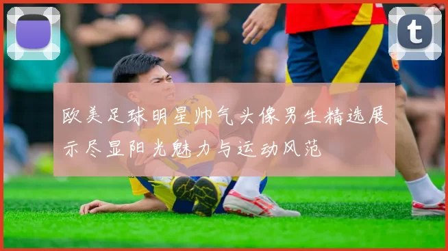 欧美足球明星帅气头像男生精选展示尽显阳光魅力与运动风范