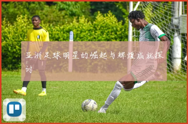 亚洲足球明星的崛起与辉煌成就探讨