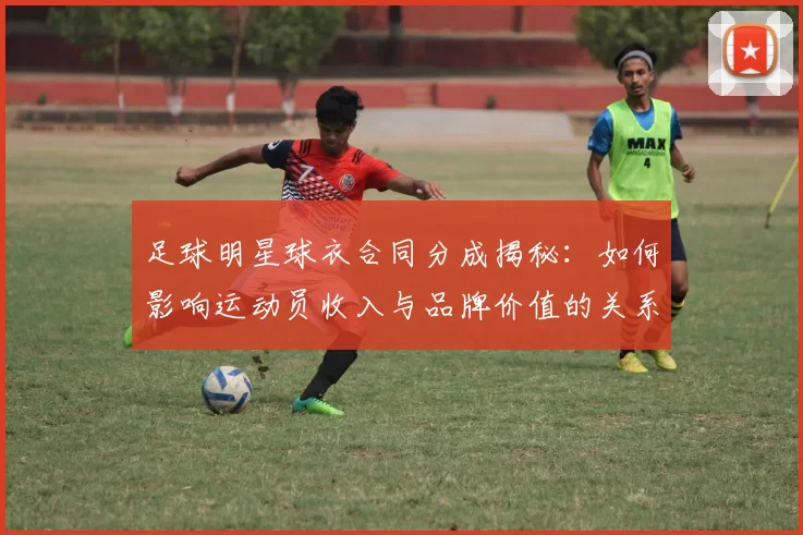 足球明星球衣合同分成揭秘：如何影响运动员收入与品牌价值的关系