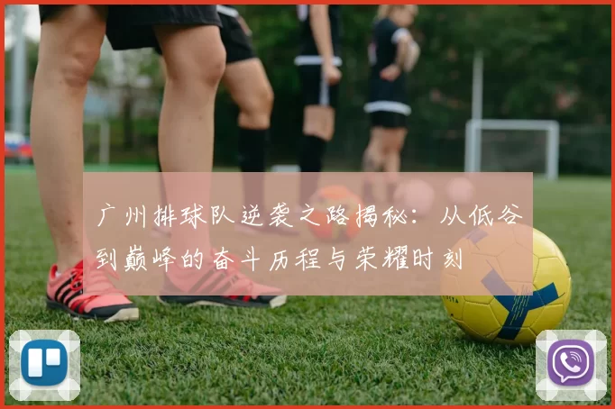 广州排球队逆袭之路揭秘：从低谷到巅峰的奋斗历程与荣耀时刻