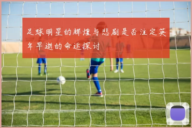足球明星的辉煌与悲剧是否注定英年早逝的命运探讨