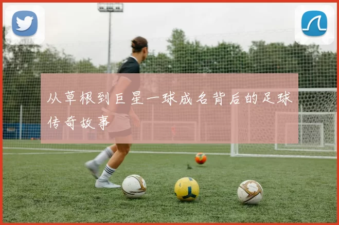 从草根到巨星一球成名背后的足球传奇故事
