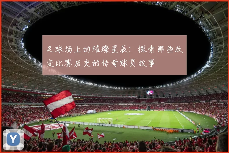 足球场上的璀璨星辰：探索那些改变比赛历史的传奇球员故事