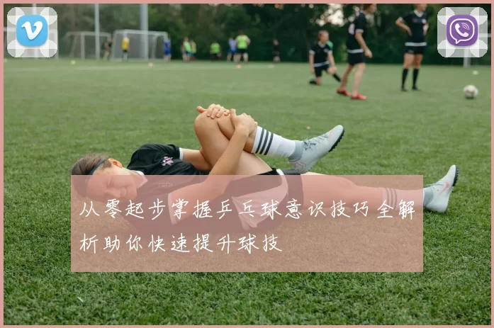 从零起步掌握乒乓球意识技巧全解析助你快速提升球技