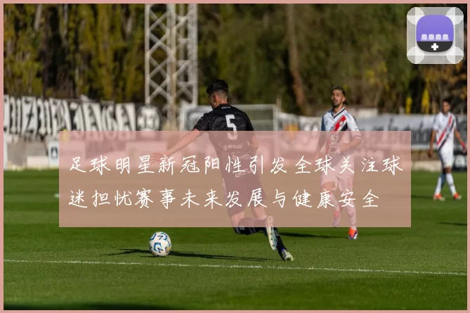 足球明星新冠阳性引发全球关注球迷担忧赛事未来发展与健康安全