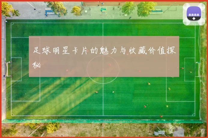 足球明星卡片的魅力与收藏价值探秘