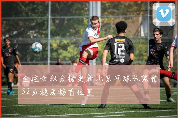 全运会积分榜更新北京网球队凭借52分稳居榜首位置